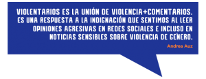 Violentarios es la unión de violencia+comentarios y es una respuesta a la indignación que sentimos cada vez que leemos opiniones agresivas en redes sociales incluso en noticias sensibles sobre violencia de género