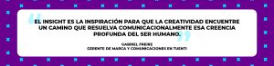 “El insight es la inspiración para que la creatividad encuentre un camino que resuelva comunicacionalmente esa creencia profunda del ser humano”. Gabriel Freire