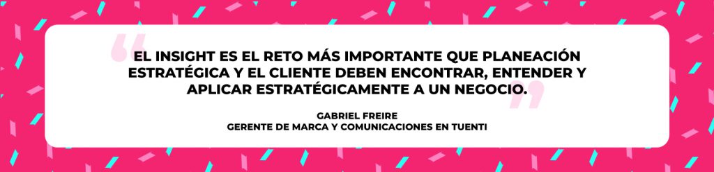 “El insight es el reto más importante que planeación estratégica y el cliente deben encontrar, entender y aplicar estratégicamente a un negocio”. 